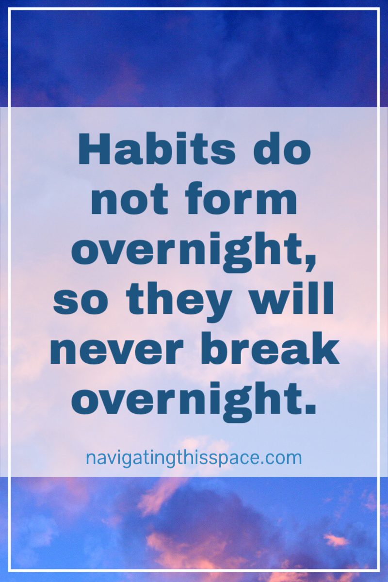 habits do not form overnight, so they will never break overnight.