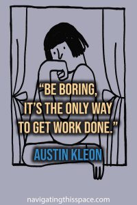 Be boring, its the only way to get work done.