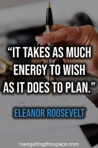 It takes as much energy to wish as it does to plan - Eleanor Roosevelt