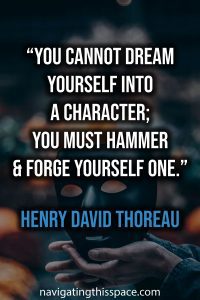 You cannot dream yourself into a character; you must hammer and forge yourself one.