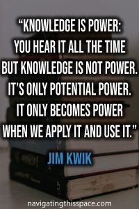 Knowledge is power: You hear it all the time but knowledge is not power. It’s only potential power. It only becomes power when we apply it and use it - Jim Kwik