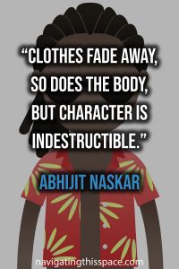 Clothes fade away, so does the body, but character is indestructible. - Abhijit Naskar