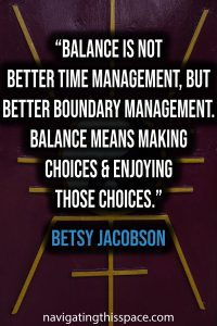 Balance is not better time management, but better boundary management. Balance means making choices and enjoying those choices. - Betsy Jacobson
