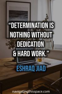 Determination is nothing without dedication and hard work. - Eshraq Jiad