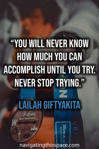 You will never know how much you can accomplish until you try. Never stop trying. - Lailah GiftyAkita