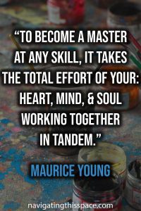 To become a master at any skill, it takes the total effort of your: heart, mind, and soul working together in tandem. - Maurice Young