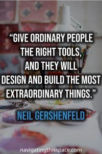 Give ordinary people the right tools, and they will design and build the most extraordinary things. - Neil Gershenfeld