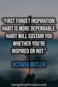 First forget inspiration. Habit is more dependable. Habit will sustain you whether you’re inspired or not. - Octavia Butler