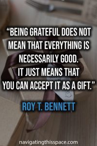Being grateful does not mean that everything is necessarily good. It just means that you can accept it as a gift. - Roy T. Bennett
