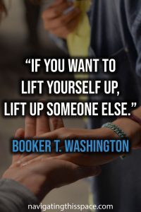 If you want to lift yourself up, lift up someone else. - Booker T. Washington