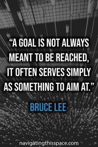 A goal is not always meant to be reached, it often serves simply as something to aim at - Bruce Lee