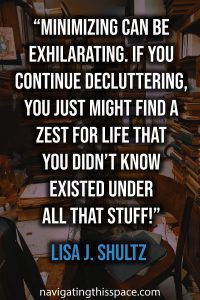Minimizing can be exhilarating. If you continue decluttering, you just might find a zest for life that you didn’t know existed under all that stuff - Lisa J. Shultz