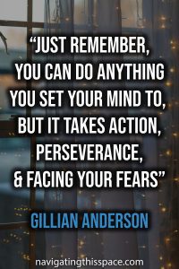 Just remember, you can do anything you set your mind to, but it takes action, perseverance, and facing your fears - Gillian Anderson