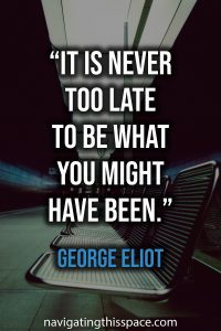 It is never too late to be what you might have been - George Eliot