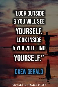 Look outside and you will see yourself. Look inside and you will find yourself. - Drew Gerald
