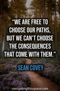We are free to choose our paths, but we can’t choose the consequences that come with them - Sean Covey