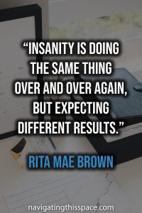 Insanity is doing the same thing over and over again, but expecting different results - Rita Mae Brown