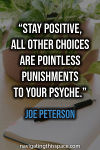 Stay positive, all other choices are pointless punishments to your psyche - Joe Peterson