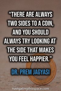 There are always two sides to a coin, and you should always try looking at the side that makes you feel happier - Dr. Prem Jagyasi