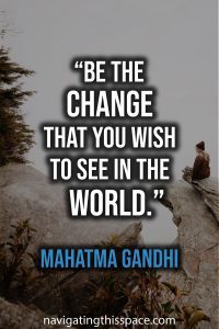 Be the change that you wish to see in the world - Mahatma Gandhi
