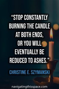 Stop constantly burning the candle at both ends, or you will eventually be reduced to ashes - Christine E. Szymanski
