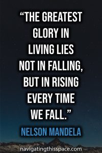 The greatest glory in living lies not in falling, but in rising every time we fall - Nelson Mandela