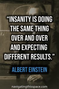 Insanity is doing the same thing over and over and expecting different results - Albert Einstein