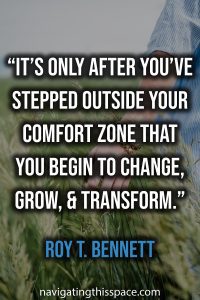 It’s only after you’ve stepped outside your comfort zone that you begin to change, grow, and transform - Roy T. Bennett
