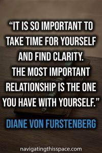 It is so important to take time for yourself and find clarity. The most important relationship is the one you have with yourself - Diane Von Furstenberg