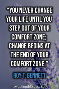 You never change your life until you step out of your comfort zone; change begins at the end of your comfort zone - Roy T. Bennett