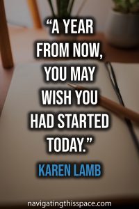 A year from now, you may wish you had started today - Karen Lamb