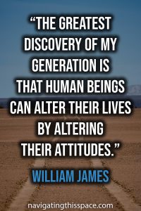 The greatest discovery of my generation is that human beings can alter their lives by altering their attitudes - William James