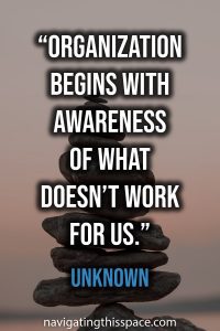 Organization begins with awareness of what doesn’t work for us - Unknown