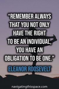 Remember always that you not only have the right to be an individual, you have an obligation to be one - Eleanor Roosevelt